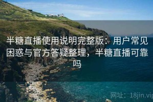 半糖直播使用说明完整版：用户常见困惑与官方答疑整理，半糖直播可靠吗