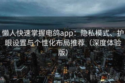 懒人快速掌握电鸽app：隐私模式、护眼设置与个性化布局推荐（深度体验版）