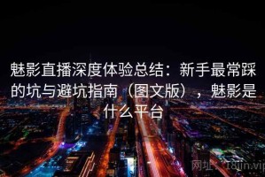 魅影直播深度体验总结：新手最常踩的坑与避坑指南（图文版），魅影是什么平台