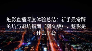 魅影直播深度体验总结：新手最常踩的坑与避坑指南（图文版），魅影是什么平台