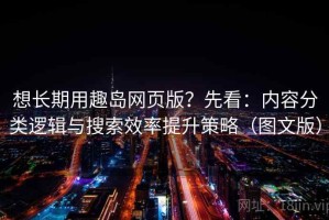 想长期用趣岛网页版？先看：内容分类逻辑与搜索效率提升策略（图文版）