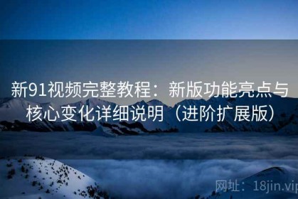 新91视频完整教程：新版功能亮点与核心变化详细说明（进阶扩展版）