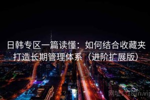 日韩专区一篇读懂：如何结合收藏夹打造长期管理体系（进阶扩展版）