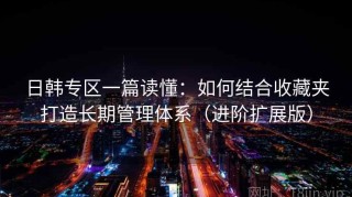 日韩专区一篇读懂：如何结合收藏夹打造长期管理体系（进阶扩展版）