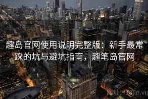 趣岛官网使用说明完整版：新手最常踩的坑与避坑指南，趣笔岛官网