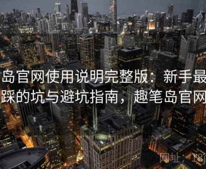 趣岛官网使用说明完整版：新手最常踩的坑与避坑指南，趣笔岛官网