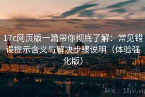 17c网页版一篇带你彻底了解：常见错误提示含义与解决步骤说明（体验强化版）