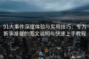 91大事件深度体验与实用技巧：专为新手准备的图文说明与快速上手教程