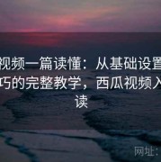 西瓜视频一篇读懂：从基础设置到进阶技巧的完整教学，西瓜视频入门必读