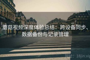蘑菇视频深度体验总结：跨设备同步、数据备份与记录管理