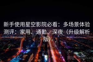 新手使用星空影院必看：多场景体验测评：家用、通勤、深夜（升级解析版）