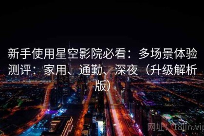 新手使用星空影院必看：多场景体验测评：家用、通勤、深夜（升级解析版）