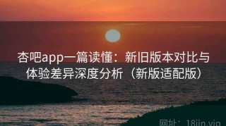 杏吧app一篇读懂：新旧版本对比与体验差异深度分析（新版适配版）
