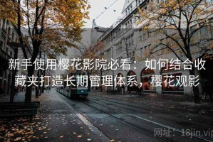 新手使用樱花影院必看：如何结合收藏夹打造长期管理体系，樱花观影