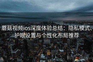 蘑菇视频ios深度体验总结：隐私模式、护眼设置与个性化布局推荐