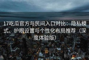 17吃瓜官方与民间入口对比：隐私模式、护眼设置与个性化布局推荐（深度体验版）