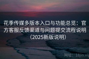 花季传媒多版本入口与功能总览：官方客服反馈渠道与问题提交流程说明（2025新版说明）