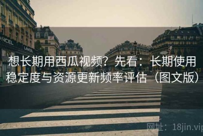 想长期用西瓜视频？先看：长期使用稳定度与资源更新频率评估（图文版）
