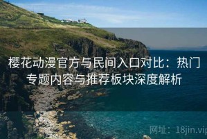 樱花动漫官方与民间入口对比：热门专题内容与推荐板块深度解析