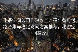 秘语空间入门到熟练全流程：备用线路合集与稳定访问方案推荐，秘密空间翻译