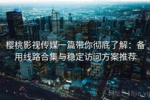 樱桃影视传媒一篇带你彻底了解：备用线路合集与稳定访问方案推荐
