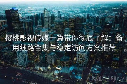 樱桃影视传媒一篇带你彻底了解：备用线路合集与稳定访问方案推荐