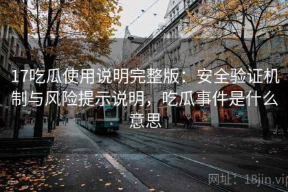 17吃瓜使用说明完整版：安全验证机制与风险提示说明，吃瓜事件是什么意思