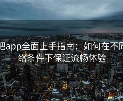 杏吧app全面上手指南：如何在不同网络条件下保证流畅体验