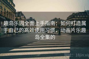 趣岛乐园全面上手指南：如何打造属于自己的高效使用习惯，动画片乐趣岛全集的