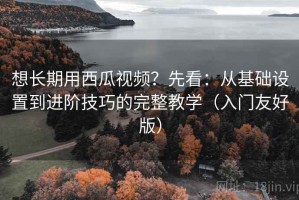 想长期用西瓜视频？先看：从基础设置到进阶技巧的完整教学（入门友好版）