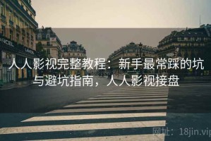 人人影视完整教程：新手最常踩的坑与避坑指南，人人影视接盘