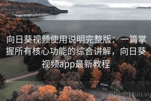 向日葵视频使用说明完整版：一篇掌握所有核心功能的综合讲解，向日葵视频app最新教程