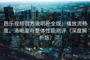 芭乐视频官方说明补全版：播放流畅度、清晰度与整体性能测评（深度解析版）