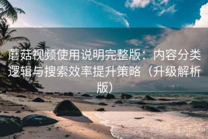 蘑菇视频使用说明完整版：内容分类逻辑与搜索效率提升策略（升级解析版）