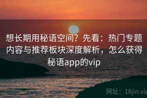想长期用秘语空间？先看：热门专题内容与推荐板块深度解析，怎么获得秘语app的vip