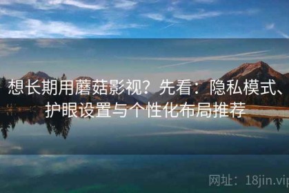 想长期用蘑菇影视？先看：隐私模式、护眼设置与个性化布局推荐