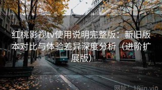 红桃影视tv使用说明完整版：新旧版本对比与体验差异深度分析（进阶扩展版）