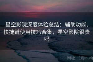 星空影院深度体验总结：辅助功能、快捷键使用技巧合集，星空影院很贵吗