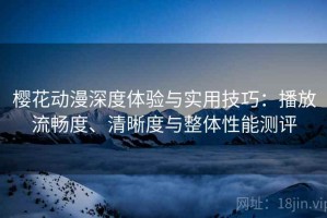 樱花动漫深度体验与实用技巧：播放流畅度、清晰度与整体性能测评