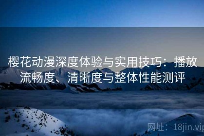 樱花动漫深度体验与实用技巧：播放流畅度、清晰度与整体性能测评