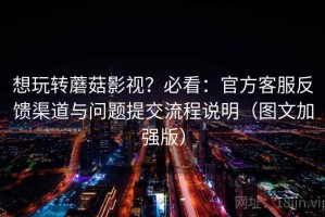 想玩转蘑菇影视？必看：官方客服反馈渠道与问题提交流程说明（图文加强版）