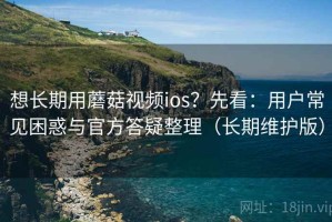 想长期用蘑菇视频ios？先看：用户常见困惑与官方答疑整理（长期维护版）