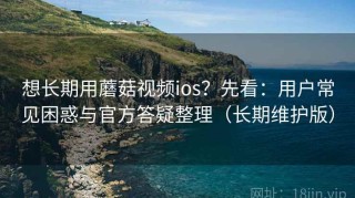 想长期用蘑菇视频ios？先看：用户常见困惑与官方答疑整理（长期维护版）