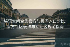 秘语空间合集官方与民间入口对比：官方社区玩法与互动区规范指南