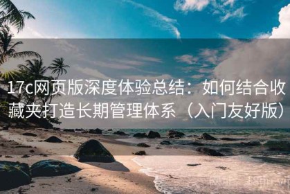 17c网页版深度体验总结：如何结合收藏夹打造长期管理体系（入门友好版）