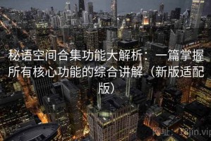 秘语空间合集功能大解析：一篇掌握所有核心功能的综合讲解（新版适配版）
