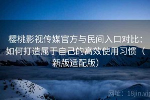 樱桃影视传媒官方与民间入口对比：如何打造属于自己的高效使用习惯（新版适配版）
