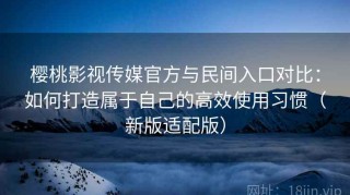 樱桃影视传媒官方与民间入口对比：如何打造属于自己的高效使用习惯（新版适配版）