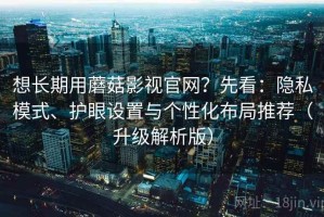 想长期用蘑菇影视官网？先看：隐私模式、护眼设置与个性化布局推荐（升级解析版）