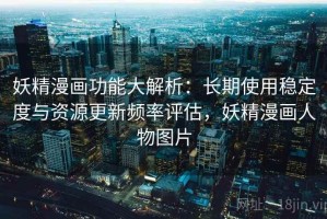妖精漫画功能大解析：长期使用稳定度与资源更新频率评估，妖精漫画人物图片